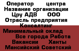 Оператор Call-центра › Название организации ­ Цру АДВ777, ООО › Отрасль предприятия ­ Консалтинг › Минимальный оклад ­ 50 000 - Все города Работа » Вакансии   . Ханты-Мансийский,Советский г.